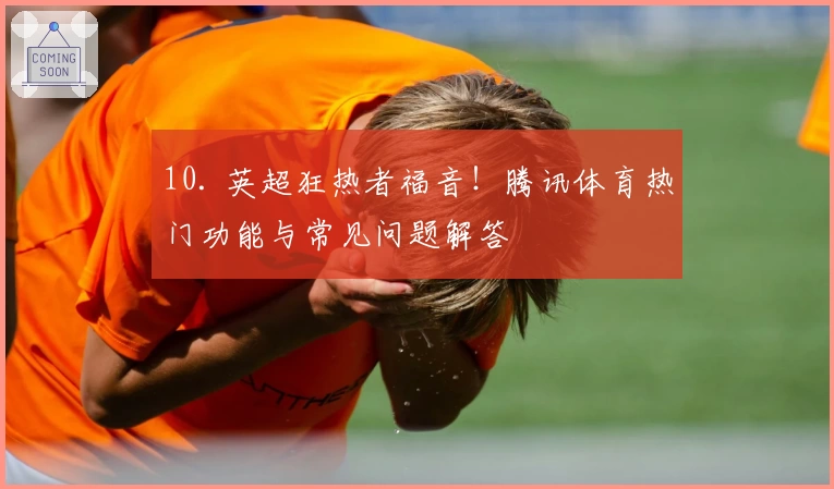 10. 英超狂热者福音！腾讯体育热门功能与常见问题解答