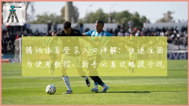 腾讯体育登录入口详解:快速注册与使用教程,新手必看攻略提升观赛体验