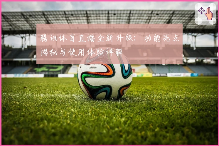 腾讯体育直播全新升级：功能亮点揭秘与使用体验详解