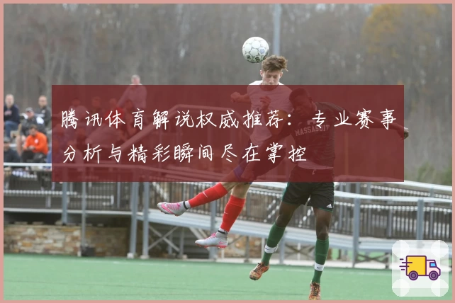 腾讯体育解说权威推荐：专业赛事分析与精彩瞬间尽在掌控