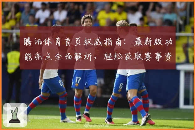 腾讯体育首页权威指南：最新版功能亮点全面解析，轻松获取赛事资讯技巧总结