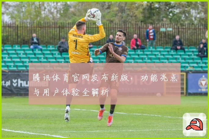 腾讯体育官网发布新版，功能亮点与用户体验全解析