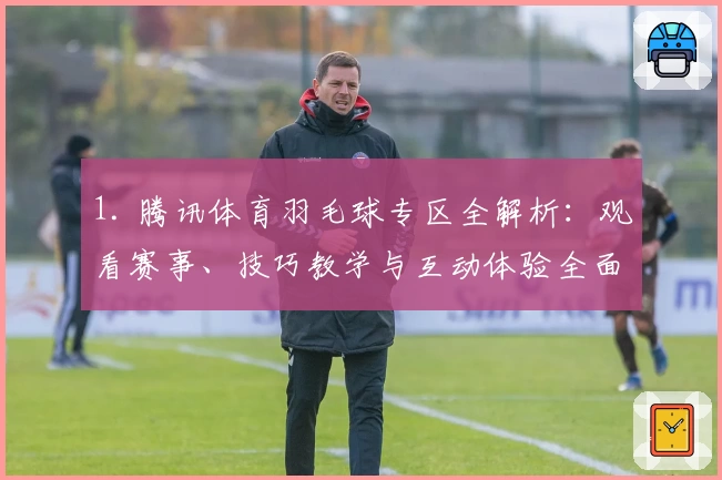 1. 腾讯体育羽毛球专区全解析：观看赛事、技巧教学与互动体验全面升级