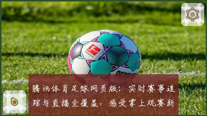 腾讯体育足球网页版：实时赛事追踪与直播全覆盖，感受掌上观赛新体验