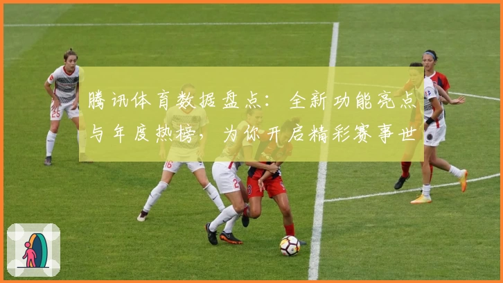 腾讯体育数据盘点：全新功能亮点与年度热榜，为你开启精彩赛事世界