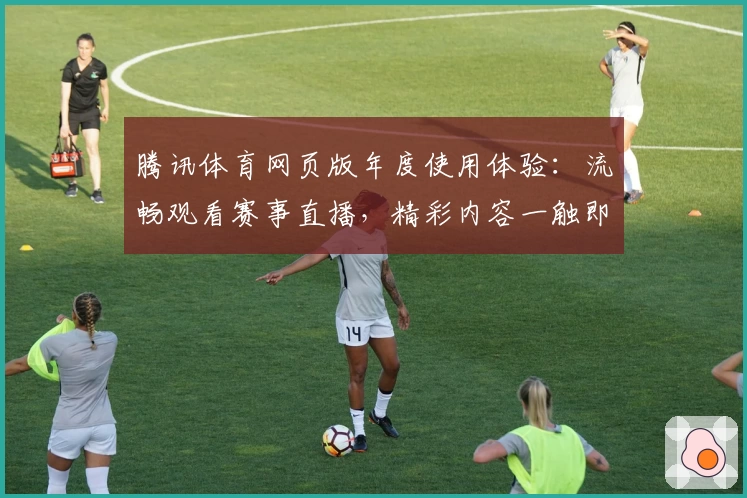 腾讯体育网页版年度使用体验：流畅观看赛事直播，精彩内容一触即达