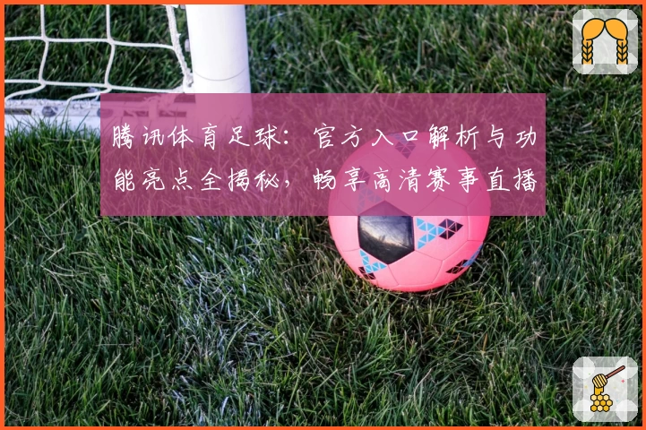 腾讯体育足球：官方入口解析与功能亮点全揭秘，畅享高清赛事直播新体验