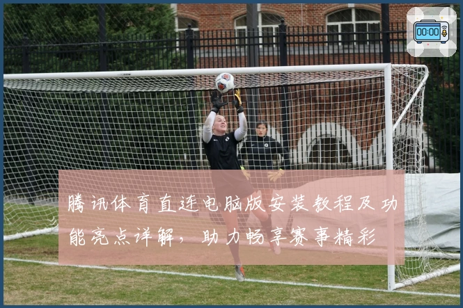 腾讯体育直连电脑版安装教程及功能亮点详解，助力畅享赛事精彩