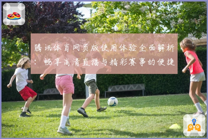 腾讯体育网页版使用体验全面解析:畅享高清直播与精彩赛事的便捷之选