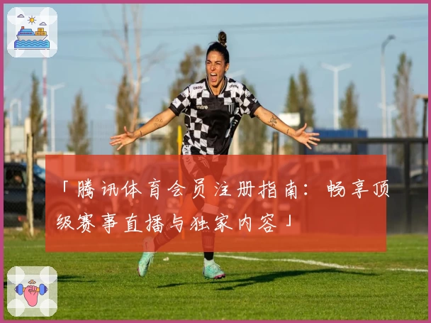 「腾讯体育会员注册指南：畅享顶级赛事直播与独家内容」