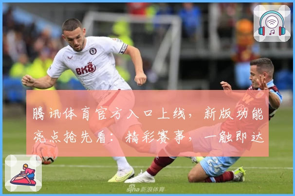 腾讯体育官方入口上线，新版功能亮点抢先看：精彩赛事，一触即达