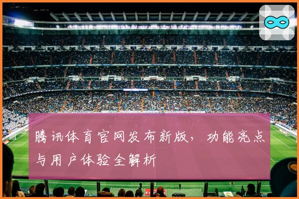 腾讯体育官网发布新版，功能亮点与用户体验全解析