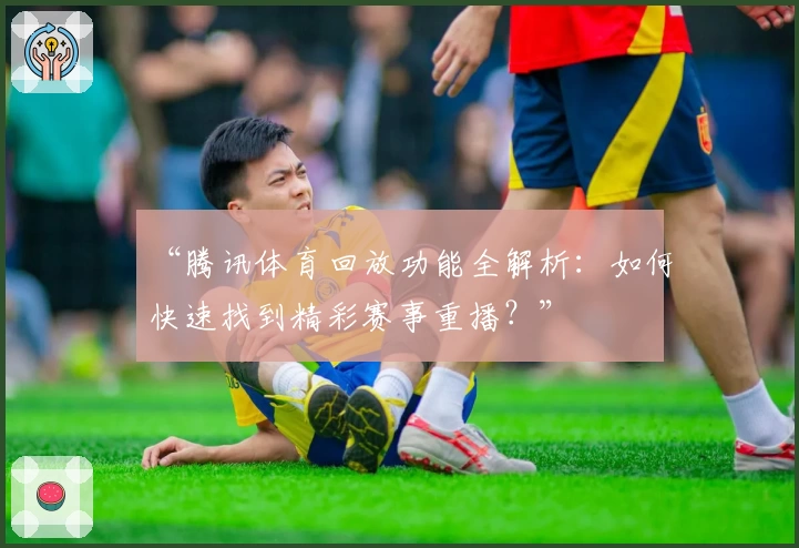 “腾讯体育回放功能全解析：如何快速找到精彩赛事重播？”