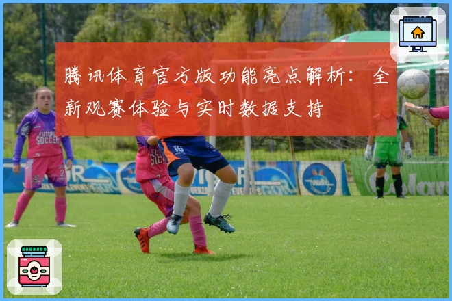 腾讯体育官方版功能亮点解析:全新观赛体验与实时数据支持