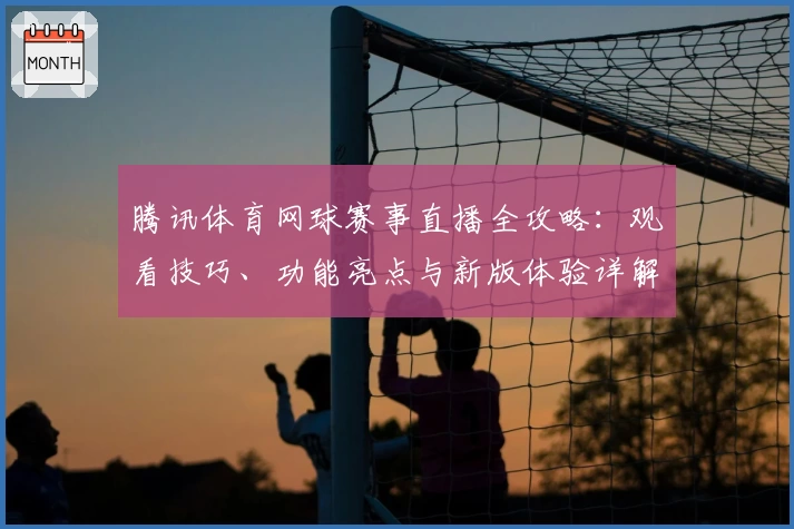 腾讯体育网球赛事直播全攻略：观看技巧、功能亮点与新版体验详解