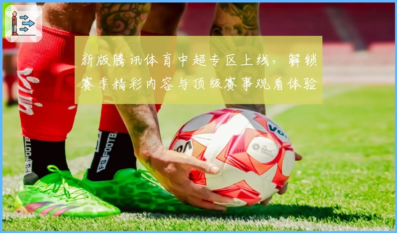 新版腾讯体育中超专区上线，解锁赛季精彩内容与顶级赛事观看体验
