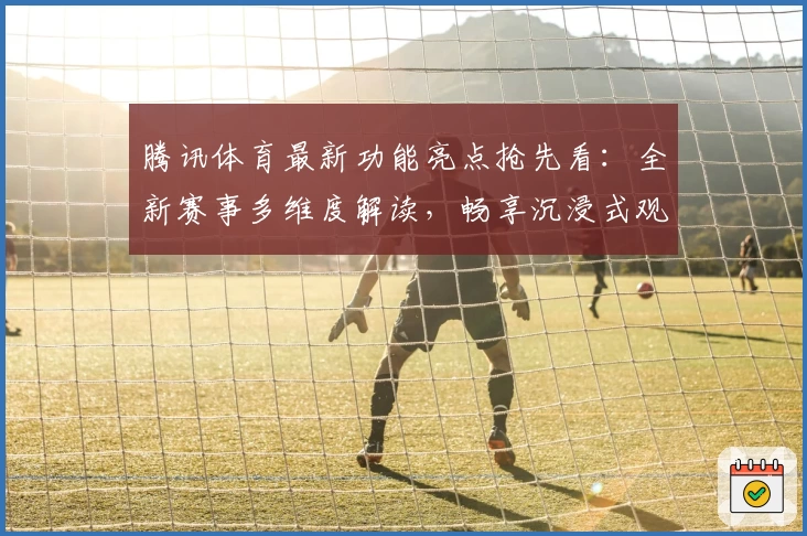 腾讯体育最新功能亮点抢先看：全新赛事多维度解读，畅享沉浸式观赛体验