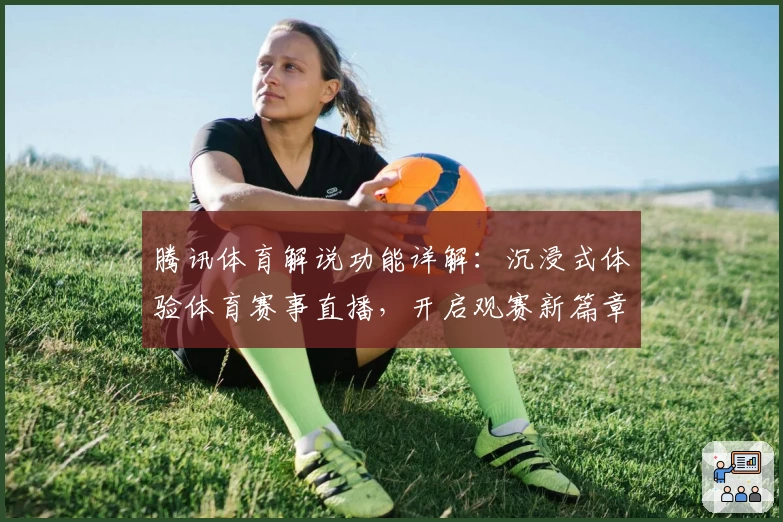 腾讯体育解说功能详解：沉浸式体验体育赛事直播，开启观赛新篇章