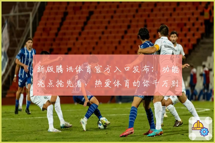 新版腾讯体育官方入口发布：功能亮点抢先看，热爱体育的你千万别错过！