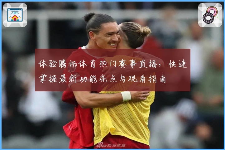 体验腾讯体育热门赛事直播，快速掌握最新功能亮点与观看指南