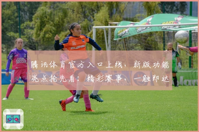 腾讯体育官方入口上线，新版功能亮点抢先看：精彩赛事，一触即达
