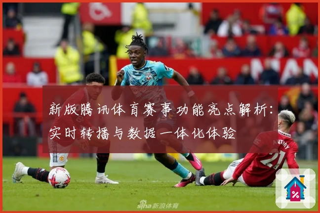 新版腾讯体育赛事功能亮点解析：实时转播与数据一体化体验