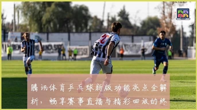 腾讯体育乒乓球新版功能亮点全解析，畅享赛事直播与精彩回放的终极体验