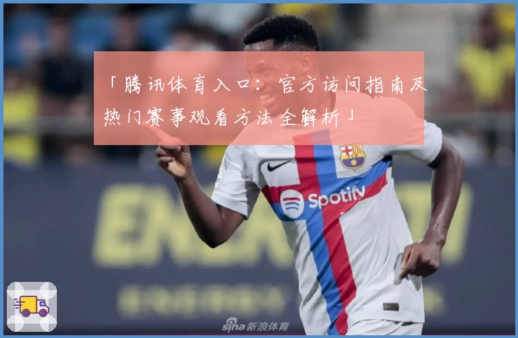 「腾讯体育入口:官方访问指南及热门赛事观看方法全解析」