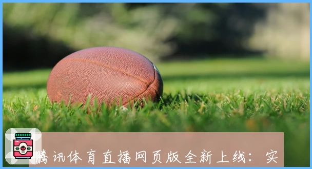 腾讯体育直播网页版全新上线：实时赛事观看指南与高清体验全面解析